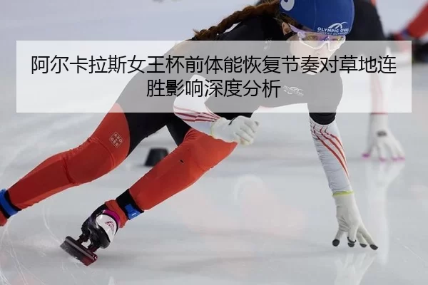 阿尔卡拉斯女王杯前体能恢复节奏对草地连胜影响深度分析